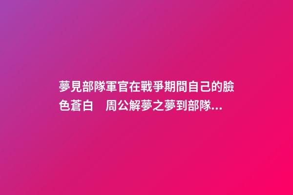 夢見部隊軍官在戰爭期間自己的臉色蒼白　周公解夢之夢到部隊軍官